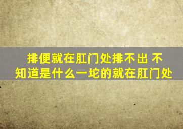 排便就在肛门处排不出 不知道是什么一坨的就在肛门处